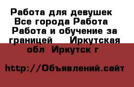 Работа для девушек - Все города Работа » Работа и обучение за границей   . Иркутская обл.,Иркутск г.